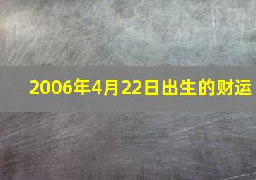 2006年4月22日出生的财运,恳请大师为我算