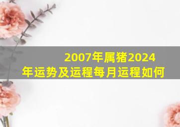 2007年属猪2024年运势及运程每月运程如何,2007年猪2024年运势