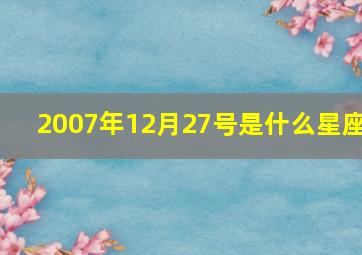 2007年12月27号是什么星座,2007年12月22日是什么星座