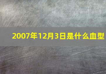 2007年12月3日是什么血型,2007年12月31日出生是什么命