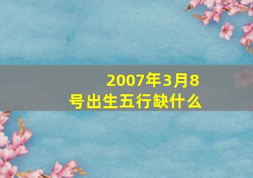 2007年3月8号出生五行缺什么