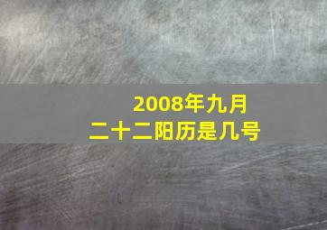 2008年九月二十二阳历是几号,去年的阳历九月二十二今年的阳历是多少