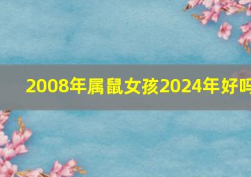 2008年属鼠女孩2024年好吗,2008年属鼠2024年运势及运程