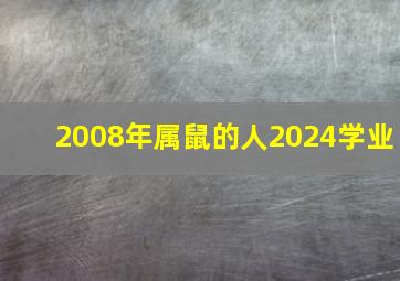 2008年属鼠的人2024学业,2008年属鼠男孩在2024年学业