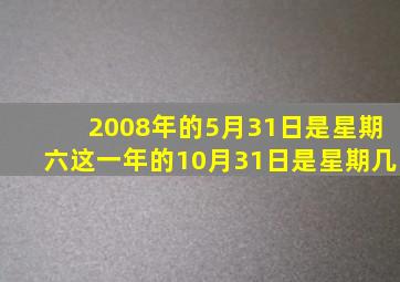 2008年的5月31日是星期六这一年的10月31日是星期几,2008年5月31日阳历是多少