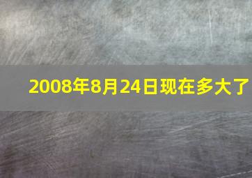 2008年8月24日现在多大了,2008年2月24日现在多大了