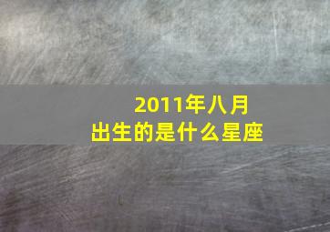 2011年八月出生的是什么星座,2011年8月出生的是什么星座