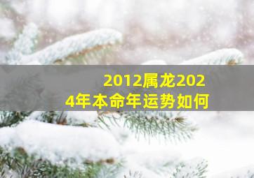 2012属龙2024年本命年运势如何,2024属龙本命年运势如何