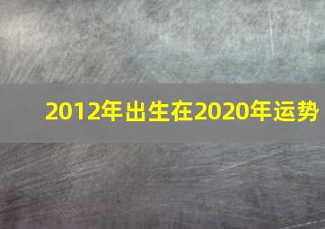 2012年出生在2020年运势,2012年辰时出生的生肖属龙人是什么命