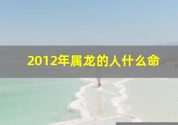 2012年属龙的人什么命,2012年属龙的人什么命格