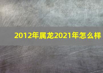 2012年属龙2021年怎么样,属龙人2021年运势运程属龙人2021年运势运程每月运程2000