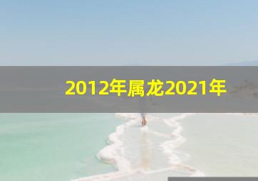 2012年属龙2021年,属龙的今年多大