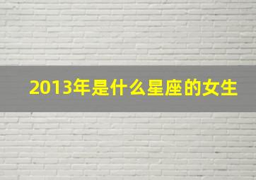 2013年是什么星座的女生,2013年是什么星座女生和2014年出生的能成为朋友吗