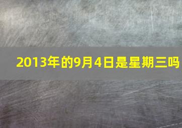 2013年的9月4日是星期三吗,2013年9月4日是星期四