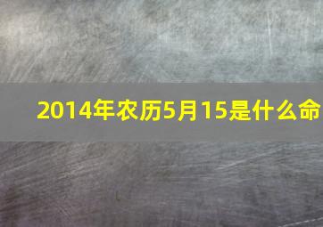 2014年农历5月15是什么命,2014年农历5月15日晚上十点零两分出生在五行中缺什么