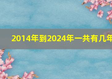 2014年到2024年一共有几年,2014年到2024年有多少年了