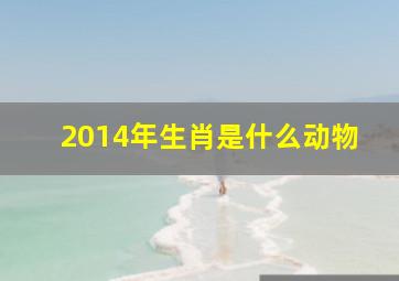 2014年生肖是什么动物,2014年9月14日是什么生肖冲什么生肖