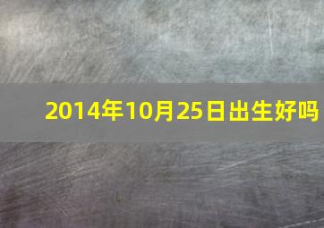 2014年10月25日出生好吗,2014年10月25日八字