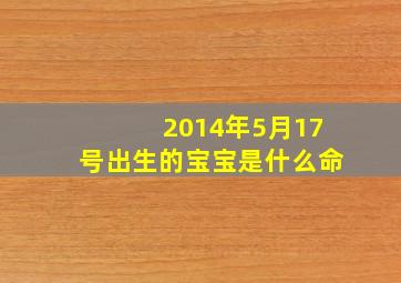 2014年5月17号出生的宝宝是什么命,2014年5月17日出生是什么命