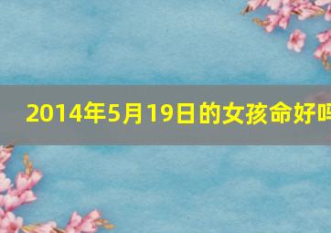 2014年5月19日的女孩命好吗,2014年5月19日出生是什么星座