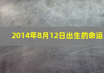 2014年8月12日出生的命运,2014年阳历8月12日出生农历是多少