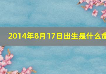 2014年8月17日出生是什么命,2014年8月17号农历是什么