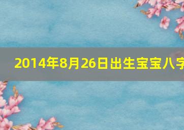 2014年8月26日出生宝宝八字,2014年8月26号农历几号