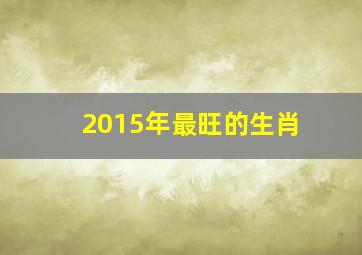 2015年最旺的生肖,2015年啥属相