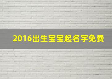 2016出生宝宝起名字免费,如何起名字新生儿免费