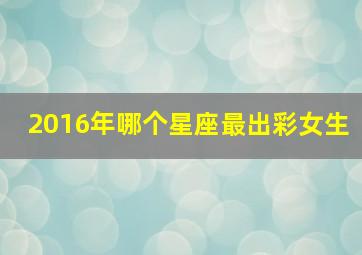 2016年哪个星座最出彩女生,2016年什么星座