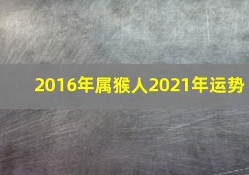 2016年属猴人2021年运势,2016丙申年属猴的人2021年运势