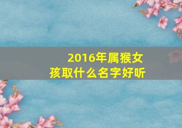 2016年属猴女孩取什么名字好听,属猴女孩起名