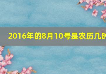 2016年的8月10号是农历几时,2016年阳历8月10日是什么星座