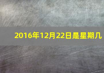 2016年12月22日是星期几,2016年12月22日是什么日子