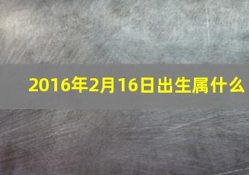 2016年2月16日出生属什么,2016年2月6日生的孩子属相是什么