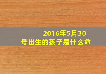 2016年5月30号出生的孩子是什么命,2016年5月30日是什么命