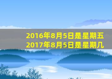 2016年8月5日是星期五2017年8月5日是星期几,2016年8月5日是什么星座?