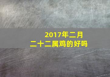 2017年二月二十二属鸡的好吗,属鸡二月二十二生命运怎么样男女生性格分析