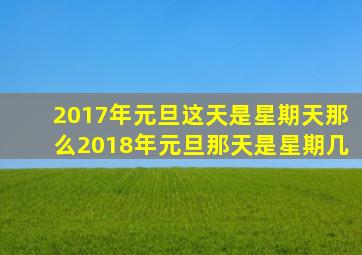 2017年元旦这天是星期天那么2018年元旦那天是星期几,那2018年元旦