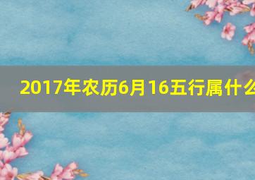 2017年农历6月16五行属什么,2017年农历7月16日的五行属什么