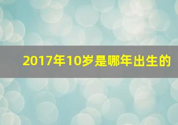 2017年10岁是哪年出生的,2017年属什么生肖年龄几岁(2017年十二生肖与年龄对照表