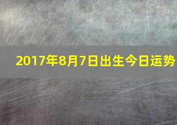 2017年8月7日出生今日运势,2017年8月7日是什么命