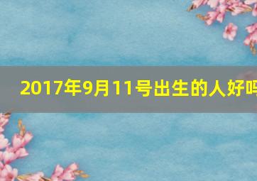 2017年9月11号出生的人好吗,2017年9月11号是星期几