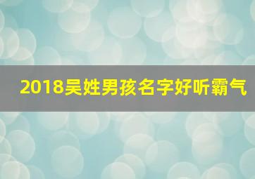 2018吴姓男孩名字好听霸气,吴姓最霸气的三字名字