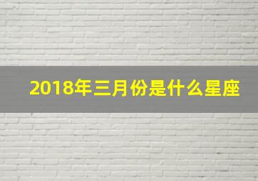 2018年三月份是什么星座,3月18日是什么星座