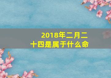 2018年二月二十四是属于什么命,2018年农历二月二十出生的女孩命好吗