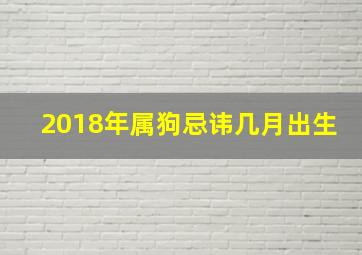 2018年属狗忌讳几月出生,2018年狗生于几月好2018年属狗人几月出生最好