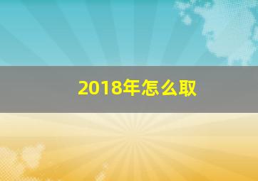 2018年怎么取,2018年出生的男孩取什么名字好