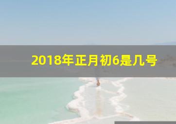 2018年正月初6是几号,2018年正月初六是多少号