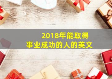 2018年能取得事业成功的人的英文,2018年能取得事业成功的人的英文怎么说